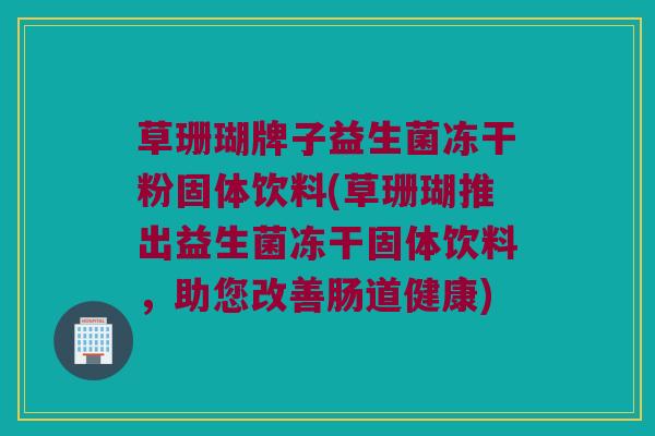 草珊瑚牌子益生菌冻干粉固体饮料(草珊瑚推出益生菌冻干固体饮料，助您改善肠道健康)