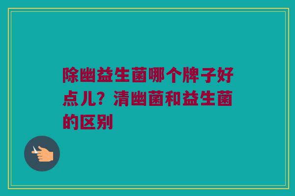 除幽益生菌哪个牌子好点儿？清幽菌和益生菌的区别