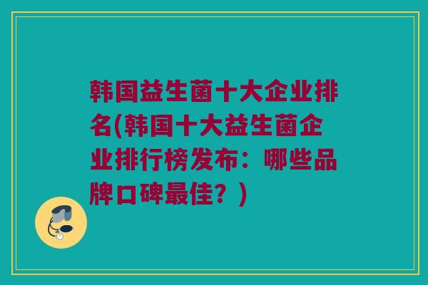 韩国益生菌十大企业排名(韩国十大益生菌企业排行榜发布：哪些品牌口碑最佳？)