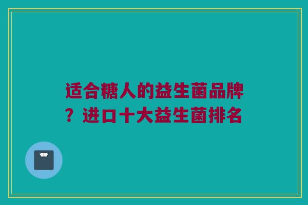 适合糖人的益生菌品牌？进口十大益生菌排名