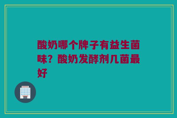 酸奶哪个牌子有益生菌味？酸奶发酵剂几菌最好