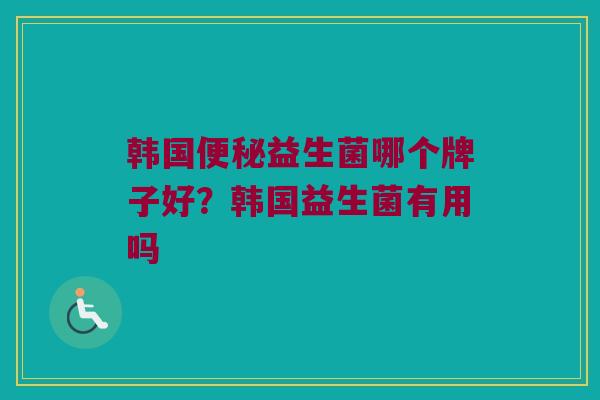 韩国便秘益生菌哪个牌子好？韩国益生菌有用吗