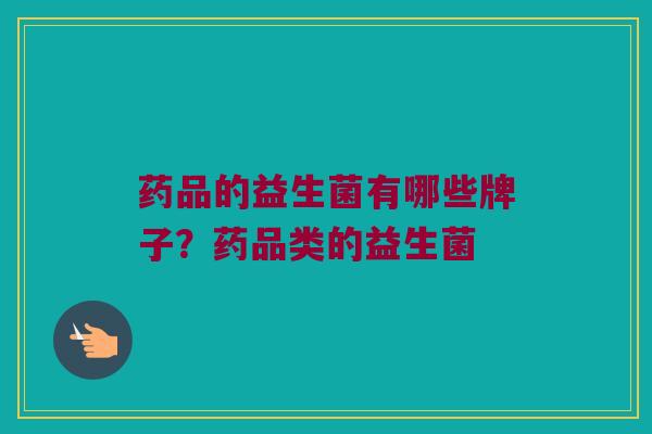 药品的益生菌有哪些牌子？药品类的益生菌