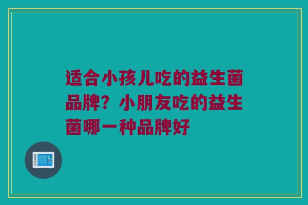 适合小孩儿吃的益生菌品牌？小朋友吃的益生菌哪一种品牌好