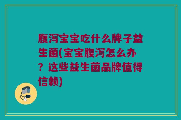 腹泻宝宝吃什么牌子益生菌(宝宝腹泻怎么办？这些益生菌品牌值得信赖)