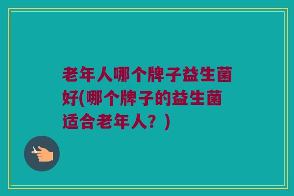 老年人哪个牌子益生菌好(哪个牌子的益生菌适合老年人？)