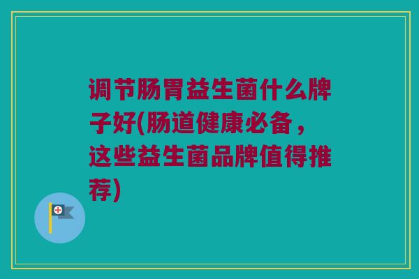 调节肠胃益生菌什么牌子好(肠道健康必备，这些益生菌品牌值得推荐)