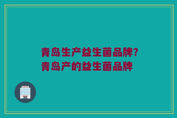 青岛生产益生菌品牌？青岛产的益生菌品牌