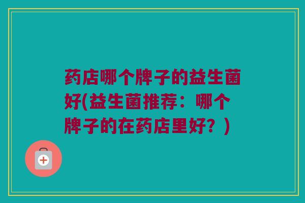 药店哪个牌子的益生菌好(益生菌推荐：哪个牌子的在药店里好？)