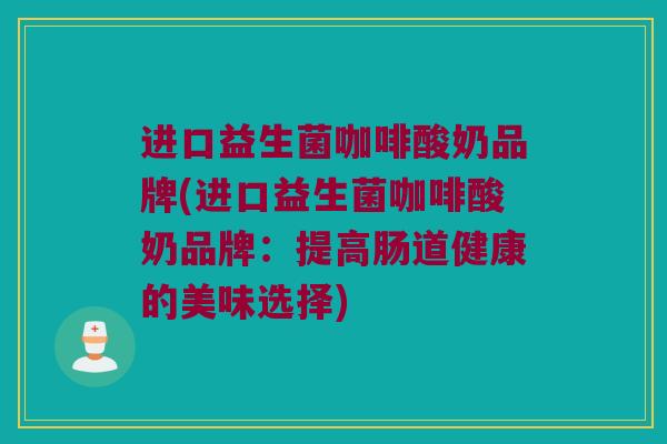 进口益生菌咖啡酸奶品牌(进口益生菌咖啡酸奶品牌：提高肠道健康的美味选择)