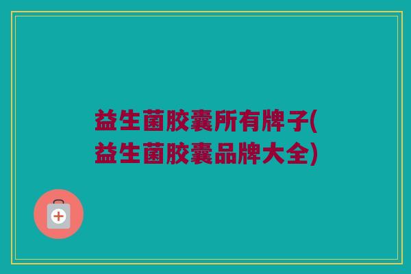益生菌胶囊所有牌子(益生菌胶囊品牌大全)