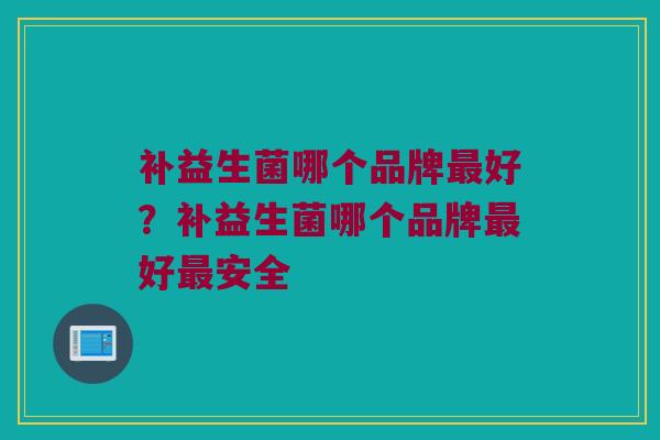 补益生菌哪个品牌最好？补益生菌哪个品牌最好最安全