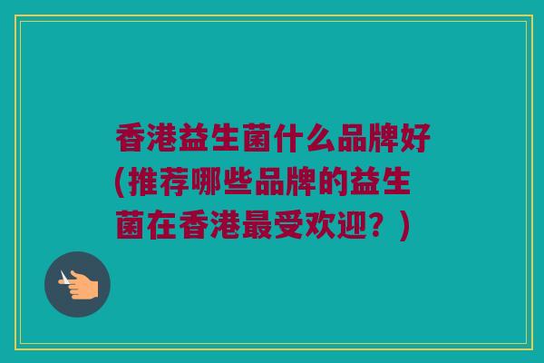 香港益生菌什么品牌好(推荐哪些品牌的益生菌在香港最受欢迎？)