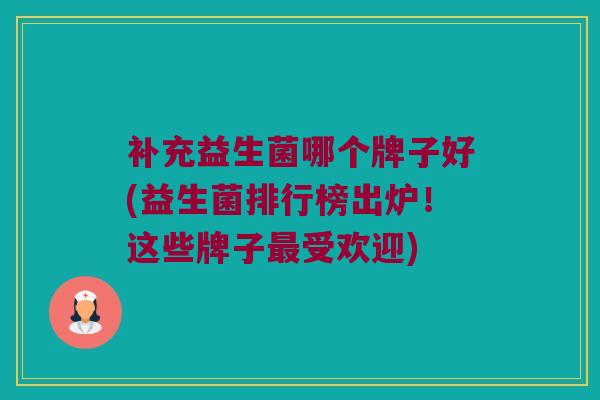 补充益生菌哪个牌子好(益生菌排行榜出炉！这些牌子最受欢迎)