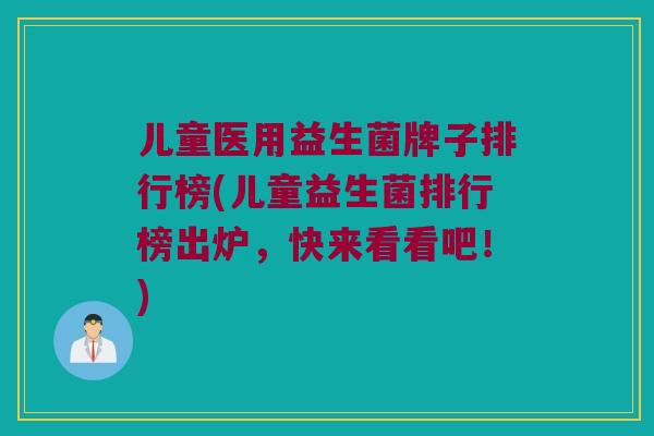 儿童医用益生菌牌子排行榜(儿童益生菌排行榜出炉，快来看看吧！)
