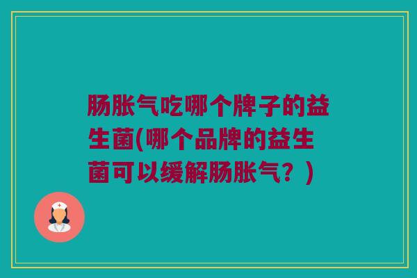 肠胀气吃哪个牌子的益生菌(哪个品牌的益生菌可以缓解肠胀气？)