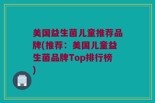 美国益生菌儿童推荐品牌(推荐：美国儿童益生菌品牌Top排行榜)