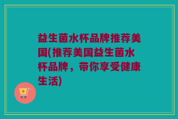 益生菌水杯品牌推荐美国(推荐美国益生菌水杯品牌，带你享受健康生活)