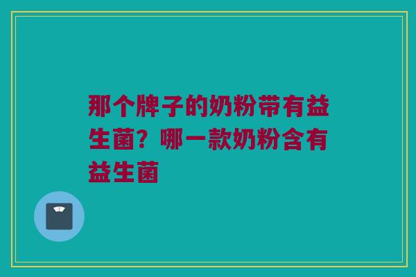 那个牌子的奶粉带有益生菌？哪一款奶粉含有益生菌