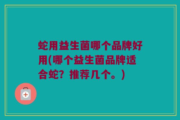 蛇用益生菌哪个品牌好用(哪个益生菌品牌适合蛇？推荐几个。)