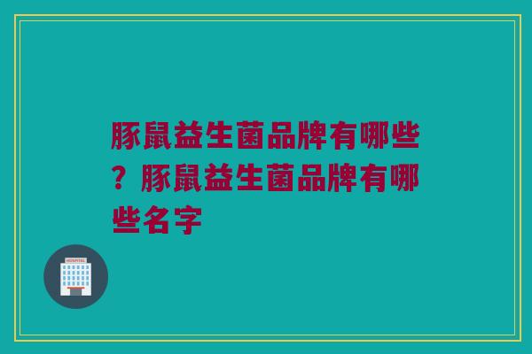 豚鼠益生菌品牌有哪些？豚鼠益生菌品牌有哪些名字
