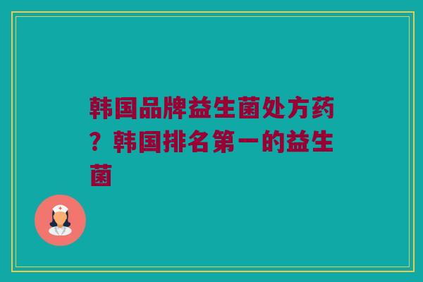 韩国品牌益生菌处方药？韩国排名第一的益生菌