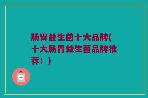 肠胃益生菌十大品牌(十大肠胃益生菌品牌推荐！)