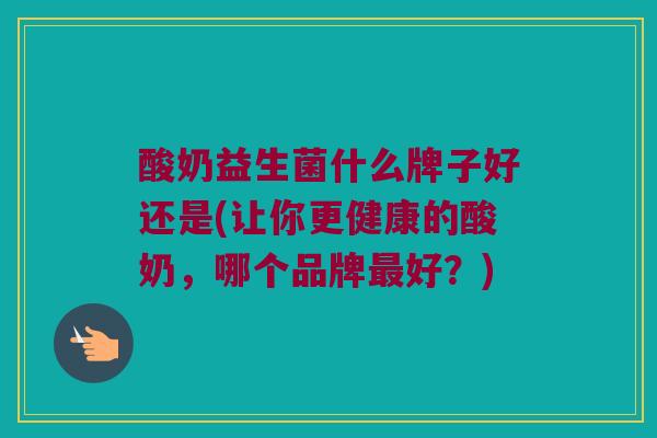 酸奶益生菌什么牌子好还是(让你更健康的酸奶，哪个品牌最好？)