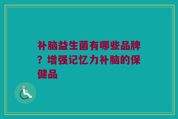 补脑益生菌有哪些品牌？增强记忆力补脑的保健品