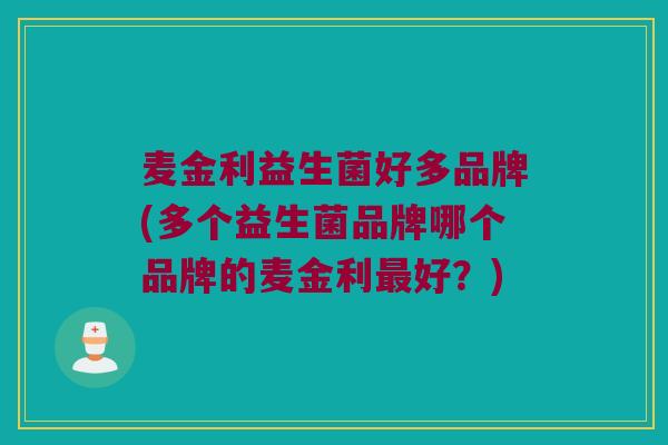 麦金利益生菌好多品牌(多个益生菌品牌哪个品牌的麦金利最好？)