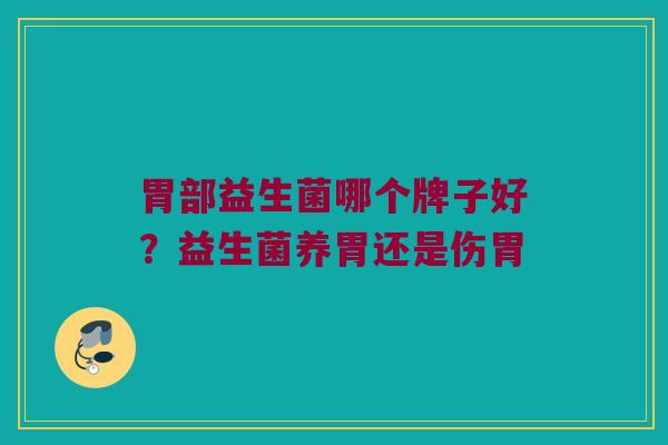 胃部益生菌哪个牌子好？益生菌养胃还是伤胃