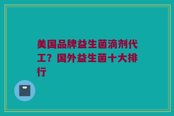 美国品牌益生菌滴剂代工？国外益生菌十大排行