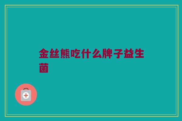金丝熊吃什么牌子益生菌