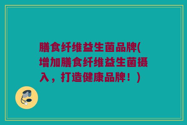 膳食纤维益生菌品牌(增加膳食纤维益生菌摄入，打造健康品牌！)