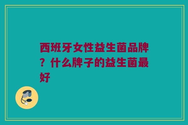 西班牙女性益生菌品牌？什么牌子的益生菌最好