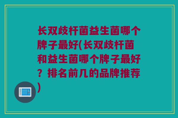 长双歧杆菌益生菌哪个牌子最好(长双歧杆菌和益生菌哪个牌子最好？排名前几的品牌推荐)