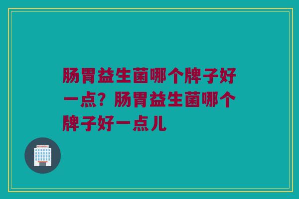 肠胃益生菌哪个牌子好一点？肠胃益生菌哪个牌子好一点儿