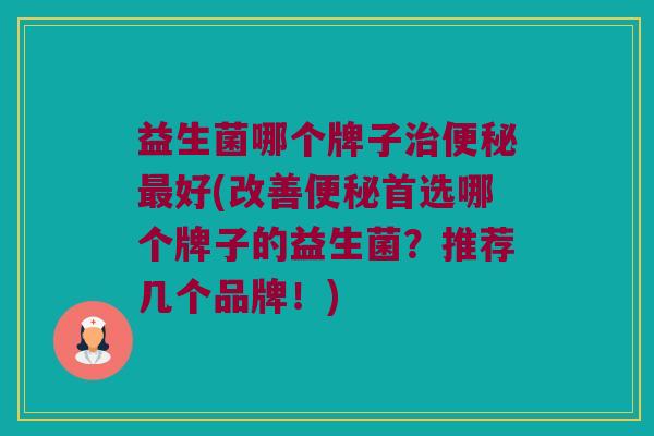 益生菌哪个牌子治便秘最好(改善便秘首选哪个牌子的益生菌？推荐几个品牌！)
