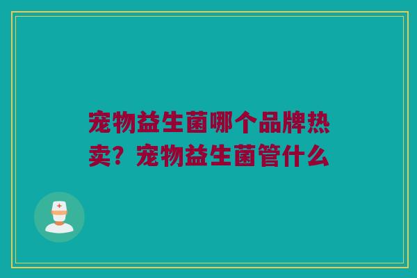 宠物益生菌哪个品牌热卖？宠物益生菌管什么