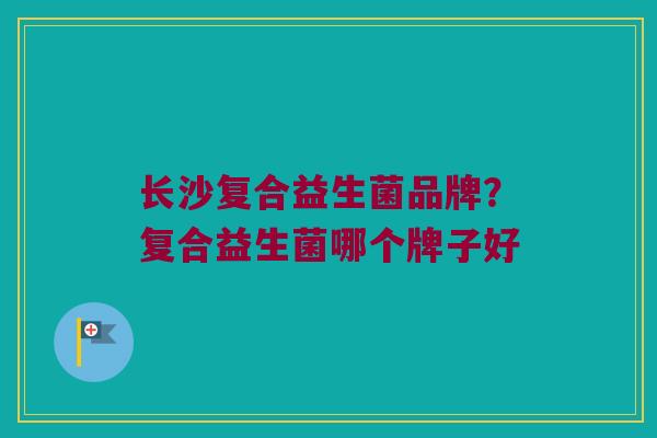 长沙复合益生菌品牌？复合益生菌哪个牌子好