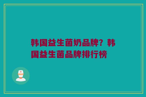 韩国益生菌奶品牌？韩国益生菌品牌排行榜