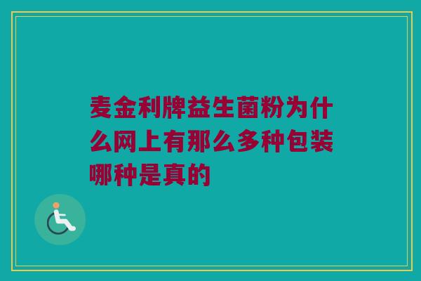 麦金利牌益生菌粉为什么网上有那么多种包装哪种是真的