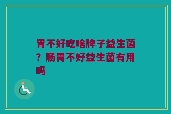 胃不好吃啥牌子益生菌？肠胃不好益生菌有用吗
