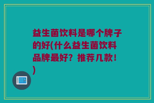 益生菌饮料是哪个牌子的好(什么益生菌饮料品牌最好？推荐几款！)