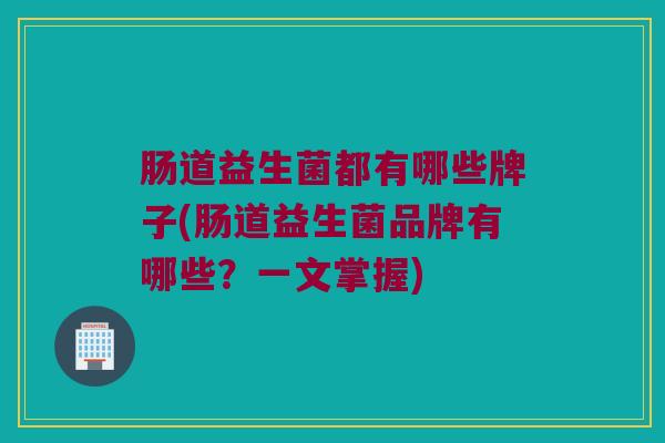 肠道益生菌都有哪些牌子(肠道益生菌品牌有哪些？一文掌握)