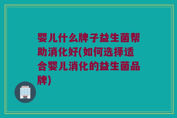 婴儿什么牌子益生菌帮助消化好(如何选择适合婴儿消化的益生菌品牌)