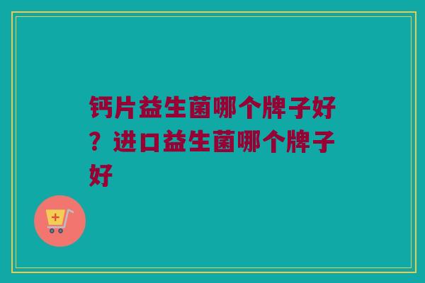钙片益生菌哪个牌子好？进口益生菌哪个牌子好
