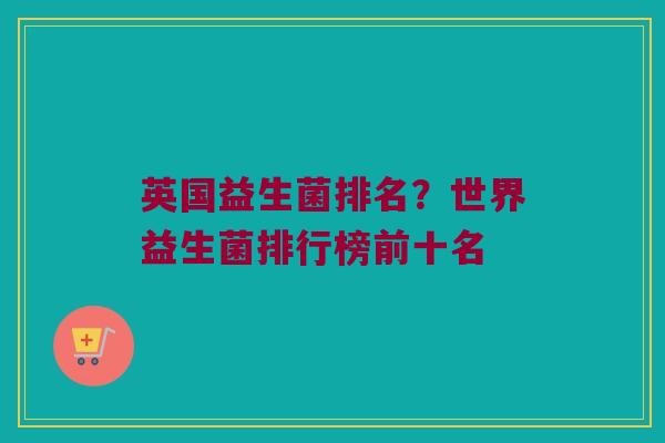 英国益生菌排名?世界益生菌排行榜前十名 英国益生菌排名?世界益生菌排行榜前十名