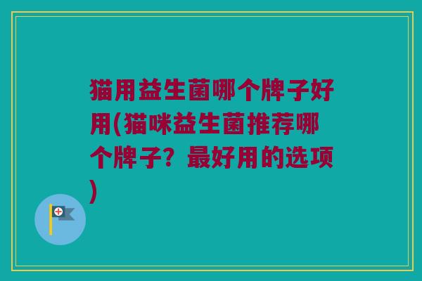 猫用益生菌哪个牌子好用(猫咪益生菌推荐哪个牌子？最好用的选项)