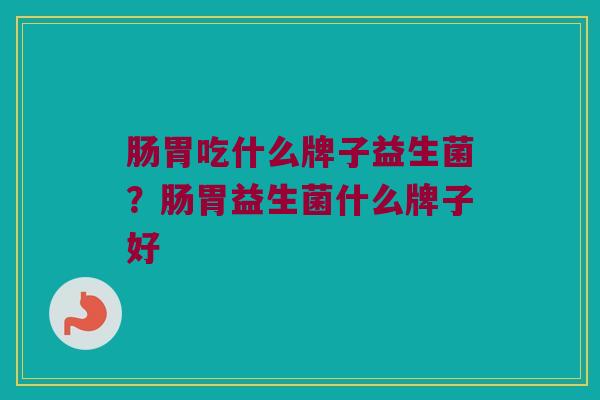 肠胃吃什么牌子益生菌？肠胃益生菌什么牌子好